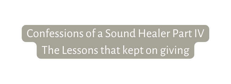 Confessions of a Sound Healer Part IV The Lessons that kept on giving