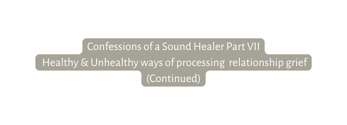 Confessions of a Sound Healer Part VII Healthy Unhealthy ways of processing relationship grief Continued