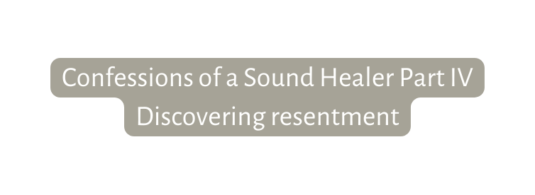 Confessions of a Sound Healer Part IV Discovering resentment