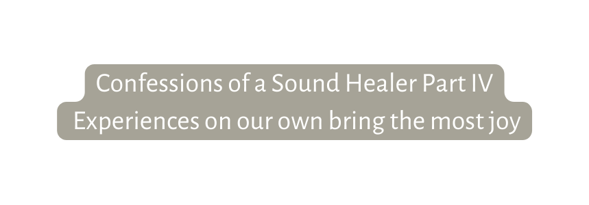 Confessions of a Sound Healer Part IV Experiences on our own bring the most joy