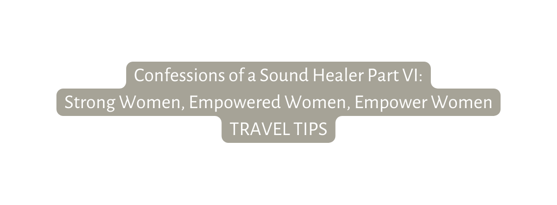 Confessions of a Sound Healer Part VI Strong Women Empowered Women Empower Women TRAVEL TIPS